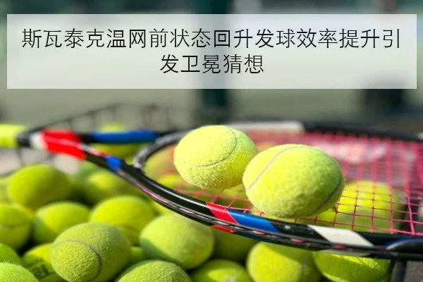 斯瓦泰克温网前状态回升发球效率提升引发卫冕猜想